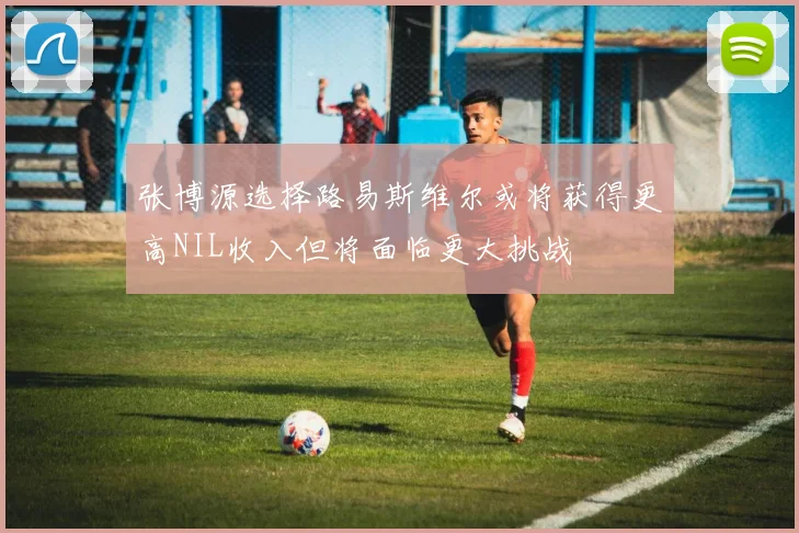 张博源选择路易斯维尔或将获得更高NIL收入但将面临更大挑战