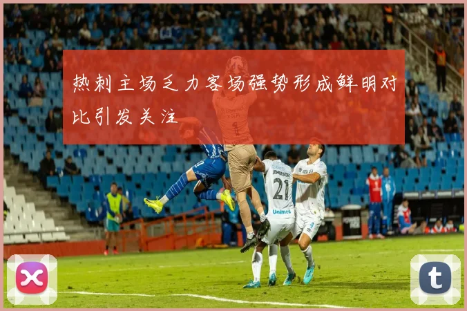 热刺主场乏力客场强势形成鲜明对比引发关注