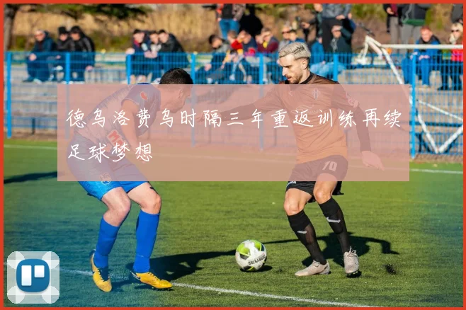 德乌洛费乌时隔三年重返训练再续足球梦想
