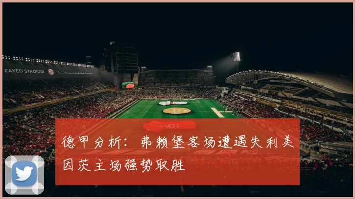 德甲分析：弗赖堡客场遭遇失利美因茨主场强势取胜