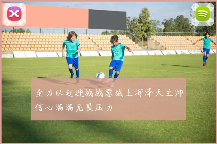 全力以赴迎战战蓉城上海泽天主帅信心满满无畏压力