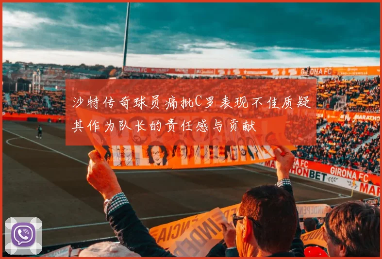 沙特传奇球员痛批C罗表现不佳质疑其作为队长的责任感与贡献