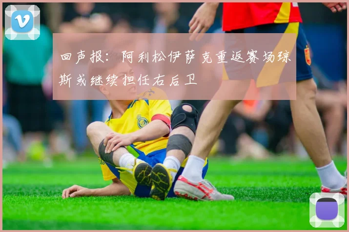 回声报：阿利松伊萨克重返赛场琼斯或继续担任右后卫